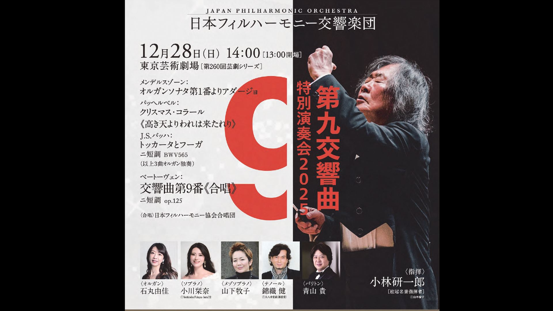 第九　小林研一郎＆日本フィルハーモニー交響楽団,日本フィルハーモニー協会合唱団  ソプラノ小川栞奈 アルト山下牧子 テノール錦織 健 バリトン青山貴 オルガン石丸由佳  ３ヶ月視聴1000円    メンデルスゾーン：オルガンソナタ第1番よりアダージョ  パッヘルベル：クリスマス・コラール「高き天よりわれは来たれり」  J. S. バッハ：トッカータとフーガニ短調BWV565  ベートーヴェン：交響曲第9番《合唱》 ニ短調 op.125    2025年12月28日14時　東京芸術劇場    <span>KOBAYASHI Ken-ichiro & Japan Philharmnic Orchestra  Soprano: OGAWA Kanna　Alto: YAMASHITA Makiko  Tenor: NISHIKIORI Ken 　Baritone: AOYAMA Takashi  Organ: ISHIMARU Yuka    J. S. Bach: Toccata and Fugue in D Minor etc  L. v. BEETHOVEN: Symphony No.9 "Choral" in d-minor, op.125 etc    December 28, 2025   14:00 JST   Tokyo Gijutu Gekijo    </span>  