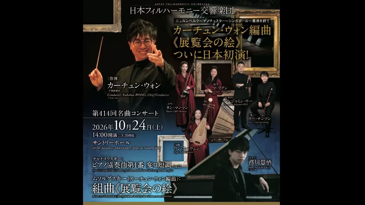 カーチュン・ウォン　務川慧悟  日本フィルハーモニー交響楽団  視聴期間1ヶ月1000円税込    指揮：カーチュン・ウォン［首席指揮者］  ピアノ：務川慧悟  打楽器：ベンジャミン・ウー  笛子：リー・チンツン  扬琴：マ・フアン  胡琴：タン・マンマン  琵琶：ワン・スーウェン  チャイコフスキー：ピアノ協奏曲第1番 変ロ短調 op.23  ムソルグスキー（カーチュン・ウォン編曲）：組曲《展覧会の絵》   2026年10月24日(土)14時開演　サントリーホール    <span>Kahchun WONG,Keigo Mukawa  Japan Philharmonic Orchestra, JPO  ¥1,000,Available for 1 month    Conductor: Kahchun Wong [Chief Conductor]  Piano: Keigo Mukawa  Percussion: Benjamin Boo  Dizi: Lee Jun Cheng  Yangqin: Ma Huan  Huqin: Tan Manman  Pipa: Wang Siyuan  Tchaikovsky: Piano Concerto No. 1 in B-flat minor, Op. 23  Mussorgsky (arr. Kahchun Wong): Pictures at an Exhibition Suite     Sat, Oct. 24, 2026 - Start 14:00 JST  </span>