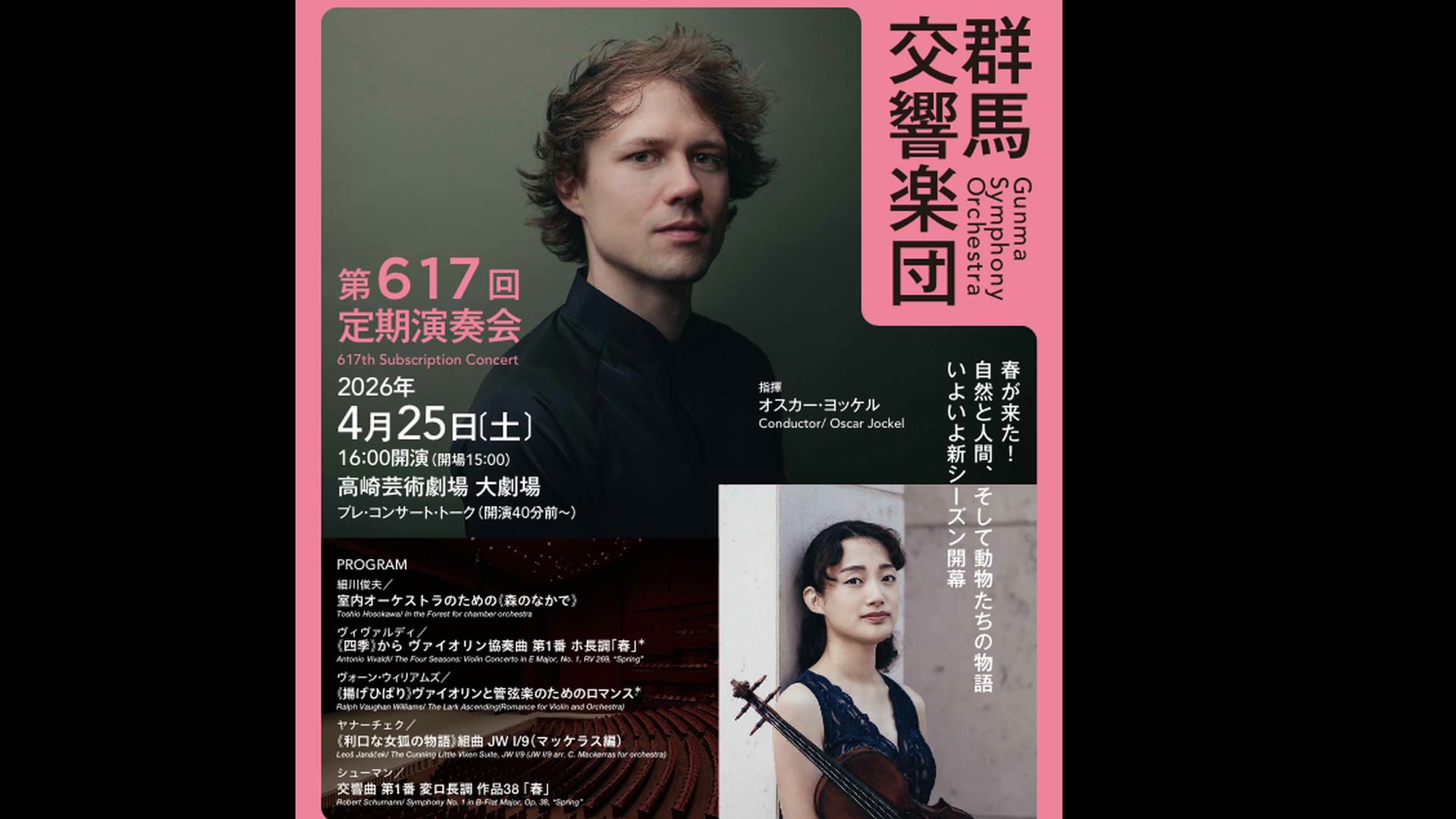 オスカー・ヨッケル　毛利文香　群馬交響楽団  細川　ヴィヴァルディ　Vウイリアムズ　ヤナーチェク　シューマン  ライブ配信1000円税込    細川俊夫：室内オーケストラのための《森のなかで》  ヴィヴァルディ：《四季》から ヴァイオリン協奏曲 第１番 ホ長調「春」*  ヴォーン・ウィリアムズ：《揚げひばり》ヴァイオリンと管弦楽のためのロマンス*  ヤナーチェク：《利口な女狐の物語》組曲 JW I/9（マッケラス編）  シューマン：交響曲 第1番 変ロ長調 作品38 「春」       2026年4月25日（土）16:00開演  高崎芸術劇場    <span>Oscar Jockel, Fumika Mohri, Vn  Gunma Symphony Orchestra  Hosokawa Vivaldi V.Williamus Janacek Schumann    Toshio Hosokawa: In the Forest for chamber orchestra  Antonio Vivaldi: The Four Seasons: Violin Concerto in E Major, No. 1, RV 269, "Spring” *  Ralph Vaughan Williams: The Lark Ascending(Romance for Violin and Orchestra) *  Leoš Janáček: The Cunning Little Vixen Suite, JW I/9 (arr. C. Mackerras for orchestra)  Robert Schumann: Symphony No. 1 in B-Flat Major, Op. 38, "Spring"    25th Apr. 2026,  16:00JST  Takasaki Gijutu Gekijo  </span>